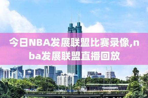 今日NBA发展联盟比赛录像,nba发展联盟直播回放