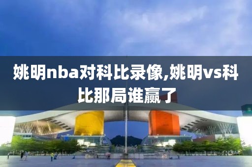 姚明nba对科比录像,姚明vs科比那局谁赢了