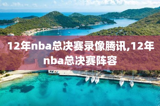 12年nba总决赛录像腾讯,12年nba总决赛阵容