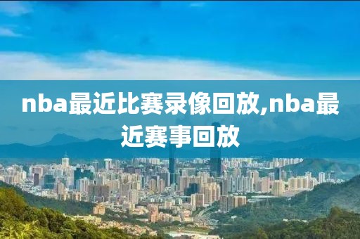nba最近比赛录像回放,nba最近赛事回放