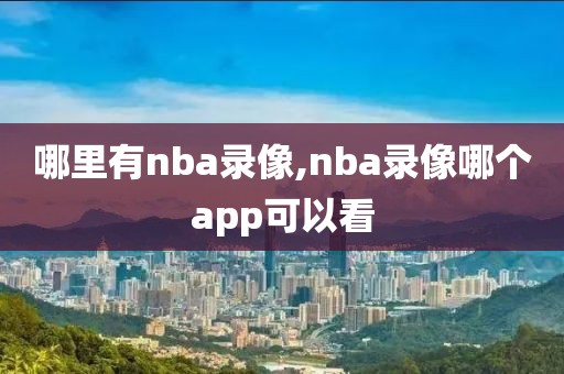 哪里有nba录像,nba录像哪个app可以看