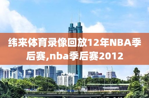 纬来体育录像回放12年NBA季后赛,nba季后赛2012