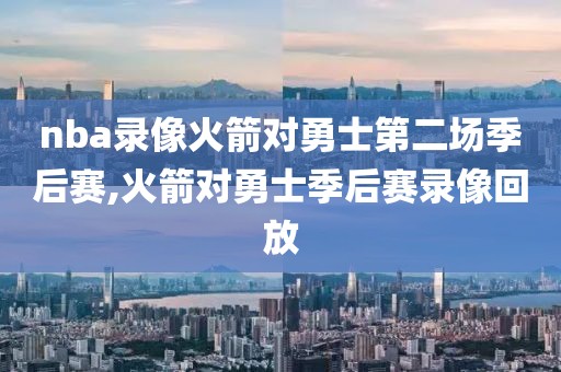 nba录像火箭对勇士第二场季后赛,火箭对勇士季后赛录像回放
