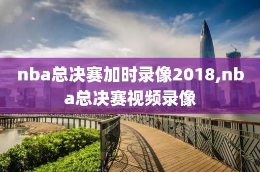 nba总决赛加时录像2018,nba总决赛视频录像
