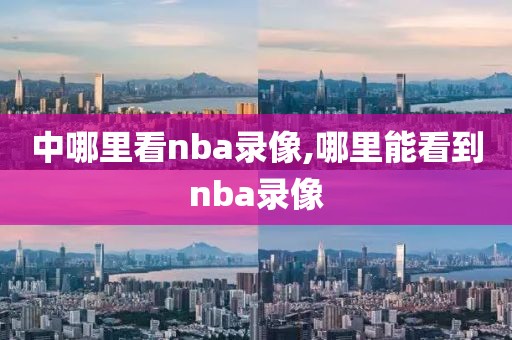 中哪里看nba录像,哪里能看到nba录像