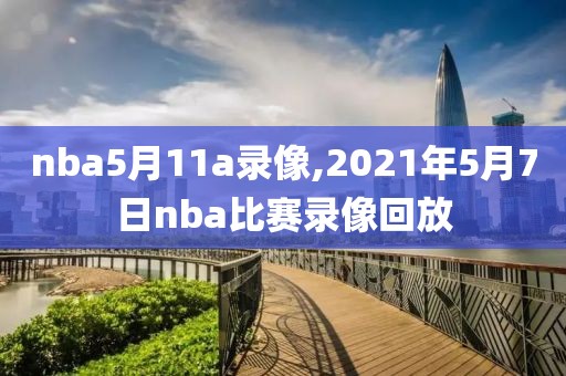 nba5月11a录像,2021年5月7日nba比赛录像回放