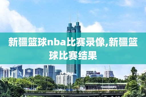 新疆篮球nba比赛录像,新疆篮球比赛结果