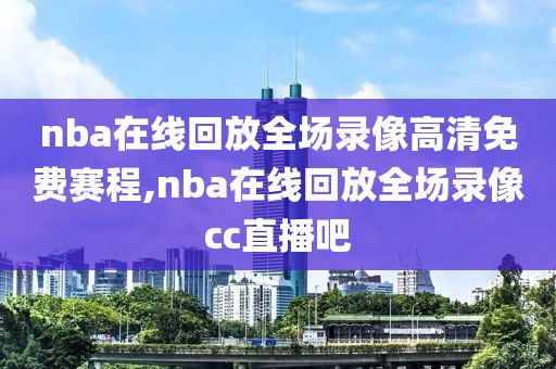 nba在线回放全场录像高清免费赛程,nba在线回放全场录像cc直播吧