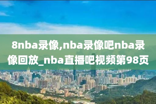 8nba录像,nba录像吧nba录像回放_nba直播吧视频第98页