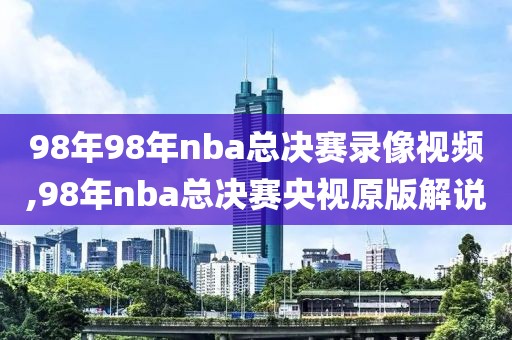 98年98年nba总决赛录像视频,98年nba总决赛央视原版解说