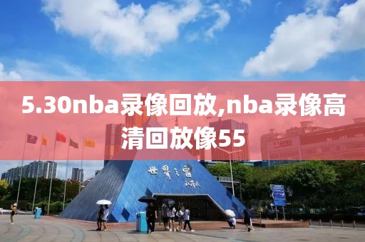 5.30nba录像回放,nba录像高清回放像55