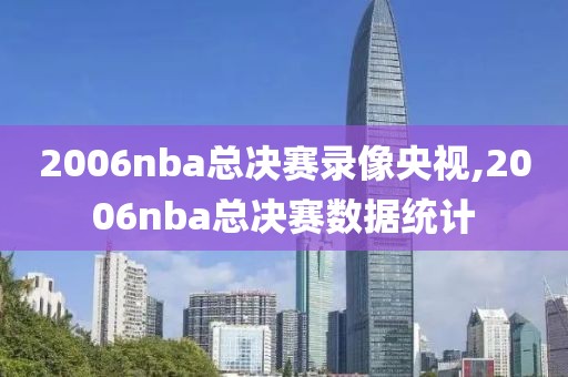 2006nba总决赛录像央视,2006nba总决赛数据统计