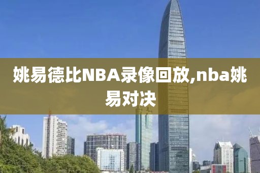 姚易德比NBA录像回放,nba姚易对决
