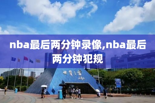 nba最后两分钟录像,nba最后两分钟犯规