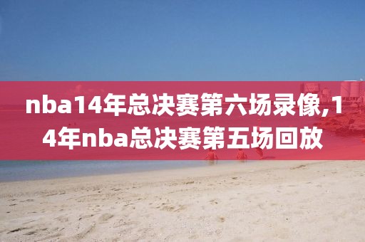 nba14年总决赛第六场录像,14年nba总决赛第五场回放