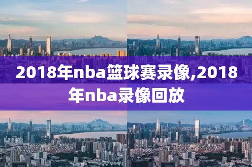 2018年nba篮球赛录像,2018年nba录像回放