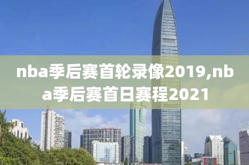 nba季后赛首轮录像2019,nba季后赛首日赛程2021