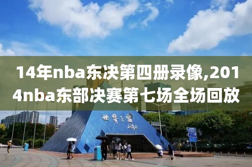 14年nba东决第四册录像,2014nba东部决赛第七场全场回放