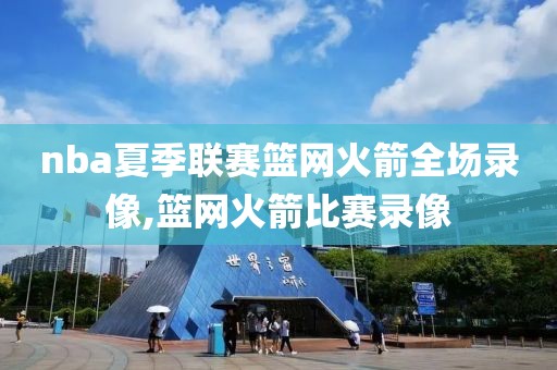 nba夏季联赛篮网火箭全场录像,篮网火箭比赛录像