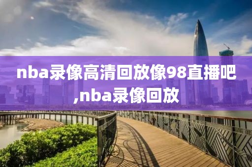 nba录像高清回放像98直播吧,nba录像回放