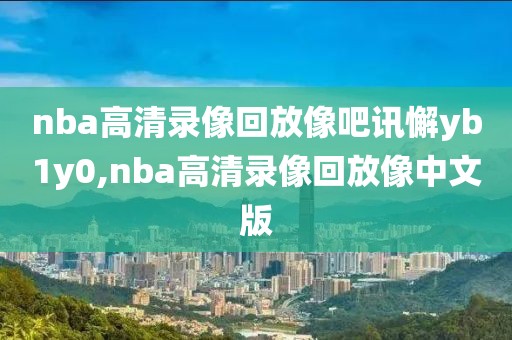 nba高清录像回放像吧讯懈yb1y0,nba高清录像回放像中文版