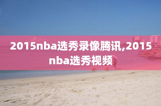 2015nba选秀录像腾讯,2015nba选秀视频