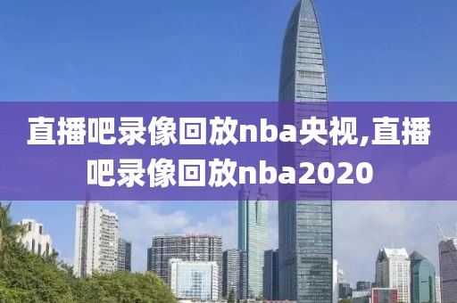 直播吧录像回放nba央视,直播吧录像回放nba2020