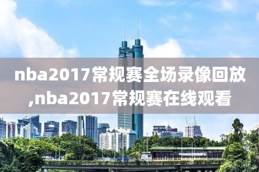 nba2017常规赛全场录像回放,nba2017常规赛在线观看