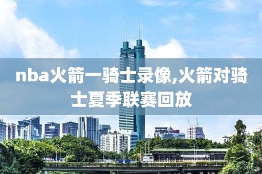 nba火箭一骑士录像,火箭对骑士夏季联赛回放