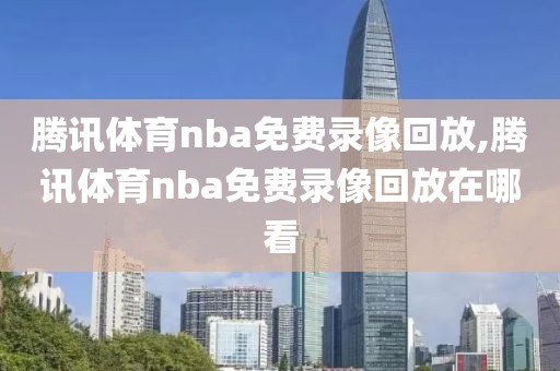 腾讯体育nba免费录像回放,腾讯体育nba免费录像回放在哪看