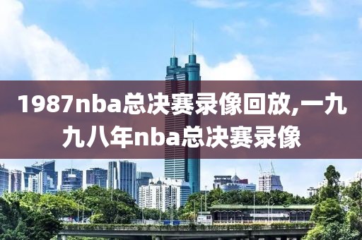 1987nba总决赛录像回放,一九九八年nba总决赛录像
