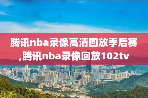 腾讯nba录像高清回放季后赛,腾讯nba录像回放102tv