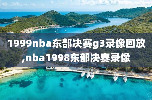 1999nba东部决赛g3录像回放,nba1998东部决赛录像