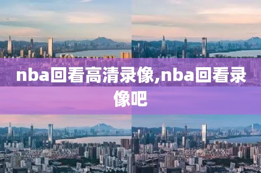nba回看高清录像,nba回看录像吧