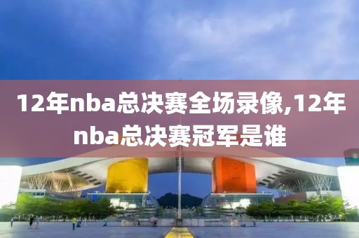 12年nba总决赛全场录像,12年nba总决赛冠军是谁