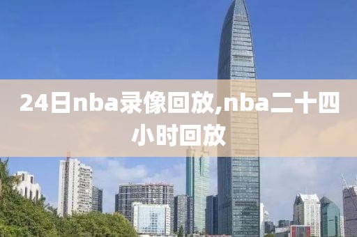24日nba录像回放,nba二十四小时回放