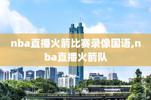 nba直播火箭比赛录像国语,nba直播火箭队
