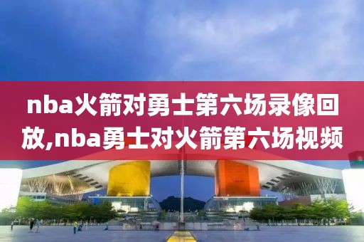 nba火箭对勇士第六场录像回放,nba勇士对火箭第六场视频