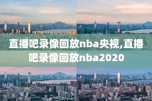 直播吧录像回放nba央视,直播吧录像回放nba2020