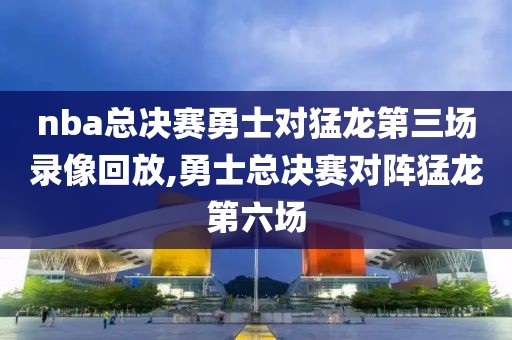 nba总决赛勇士对猛龙第三场录像回放,勇士总决赛对阵猛龙第六场
