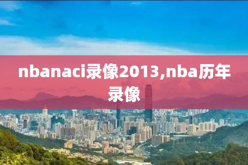 nbanaci录像2013,nba历年录像