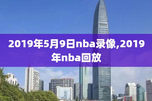 2019年5月9日nba录像,2019年nba回放