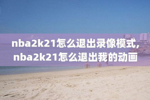 nba2k21怎么退出录像模式,nba2k21怎么退出我的动画