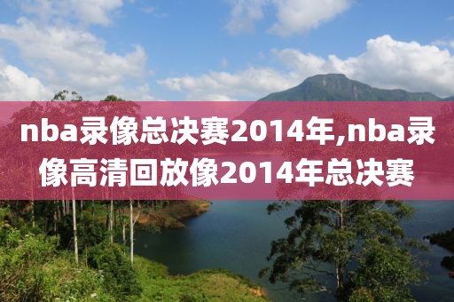 nba录像总决赛2014年,nba录像高清回放像2014年总决赛