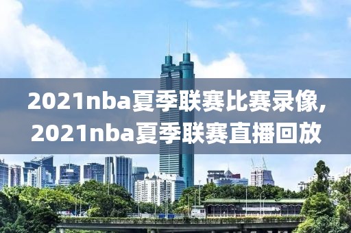 2021nba夏季联赛比赛录像,2021nba夏季联赛直播回放