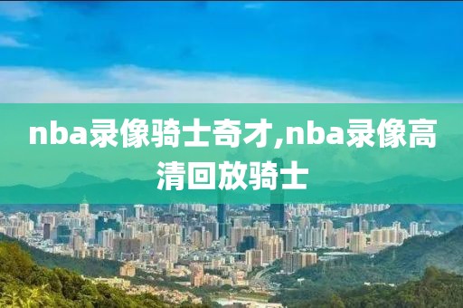 nba录像骑士奇才,nba录像高清回放骑士