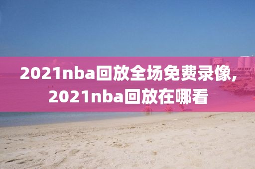 2021nba回放全场免费录像,2021nba回放在哪看