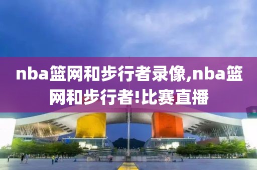 nba篮网和步行者录像,nba篮网和步行者!比赛直播