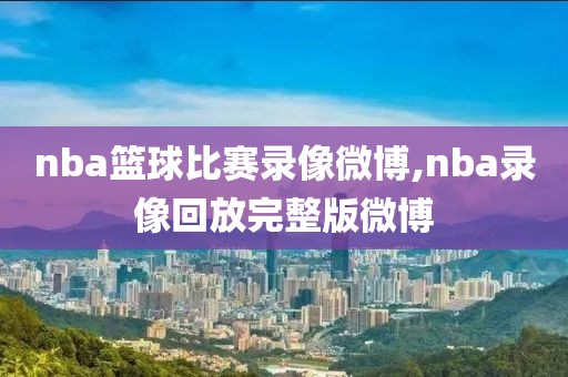 nba篮球比赛录像微博,nba录像回放完整版微博