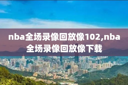 nba全场录像回放像102,nba全场录像回放像下载